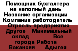 Помощник бухгалтера на неполный день › Название организации ­ Компания-работодатель › Отрасль предприятия ­ Другое › Минимальный оклад ­ 15 000 - Все города Работа » Вакансии   . Адыгея респ.,Адыгейск г.